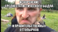 ИСКОРЕНЕНИЕ СРЕДНЕСТАТИСТИЧЕСКОГО БЫДЛА И ПРАВИТЕЛЬСТВЕННЫХ ОТТОПЫРКОВ