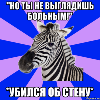 "но ты не выглядишь больным!" *убился об стену*