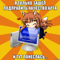 Я только зашёл подправить качество арта И тут понеслась...