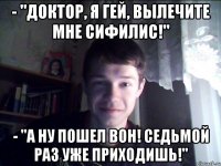 - "Доктор, я гей, вылечите мне сифилис!" - "А ну пошел вон! Седьмой раз уже приходишь!"