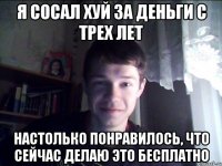 Я сосал хуй за деньги с трех лет Настолько понравилось, что сейчас делаю это бесплатно
