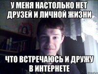 У меня настолько нет друзей и личной жизни Что встречаюсь и дружу в интернете