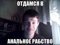 отдамся в анальное рабство