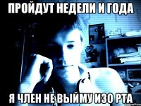 Пройдут недели и года я член не выйму изо рта