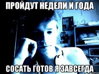пройдут недели и года сосать готов я завсегда