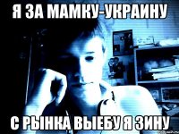 я за мамку-украину с рынка выебу я зину