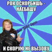 рок оскорбишь - наебашу и скорую не вызову