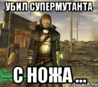 Убил супермутанта с ножа ...