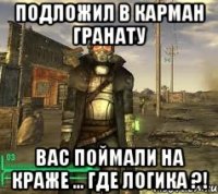 Подложил в карман гранату Вас поймали на краже ... Где логика ?!