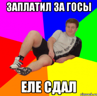 заплатил за госы еле сдал