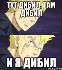 тут дибил, там дибил и я дибил