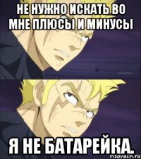Не нужно искать во мне плюсы и минусы я не батарейка.