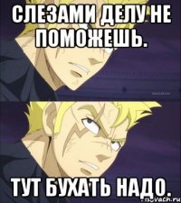Слезами делу не поможешь. Тут бухать надо.