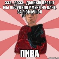 Эээ... ээээ... Данный проект мы обсудили у меня на даче, за рюмочкой пива