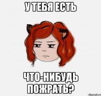 У тебя есть Что-нибудь пожрать?