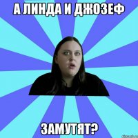 А Линда и Джозеф замутят?