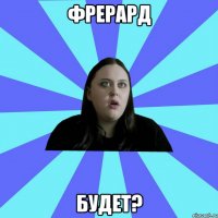 Фрерард будет?