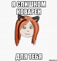 Я слишком коварен Для тебя