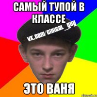 Самый тупой в классе Это ваня