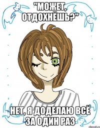 "Может, отдохнёшь?" НЕТ, Я ДОДЕЛАЮ ВСЁ ЗА ОДИН РАЗ