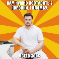 Вам нужно поставить 2 коронки, 1 пломбу. Всего 300$
