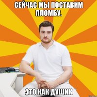 Сейчас мы поставим пломбу. Это как душик
