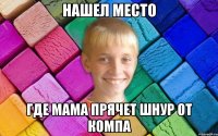 нашел место где мама прячет шнур от компа