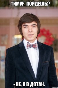 - Тимур, пойдешь? - Не, я в Дотан.
