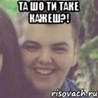 ТА ШО ТИ ТАКЕ КАЖЕШ?! 