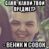 Саня, какой твой предмет? - веник и совок