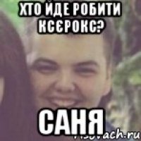 Хто йде робити ксєрокс? Саня