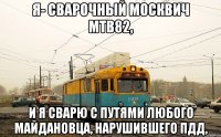 Я- сварочный москвич МТВ82, и я сварю с путями любого майдановца, нарушившего ПДД,