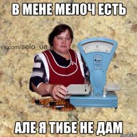 в мене мелоч есть але я тибе не дам