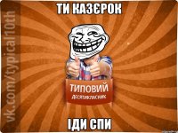 ти казєрок іди спи