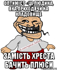 Оптиміст - це людина, яка приходячи на кладовище замість хреста бачить плюси