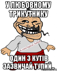 У любовному трикутнику Один з кутів зазвичай тупий..