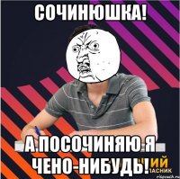 сочинюшка! А посочиняю я чено-нибудь!