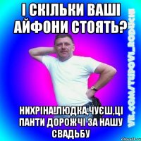 і скільки ваші айфони стоять? нихріна!людка,чуєш,ці панти дорожчі за нашу свадьбу