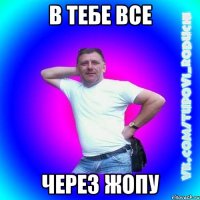 в тебе все через жопу