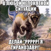 В любой непонятной ситуации Делай "Ррррр! Я тиранозавр!"