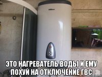  Это нагреватель воды и ему похуй на отключение гвс