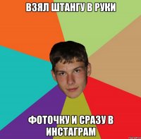 взял штангу в руки фоточку и сразу в инстаграм