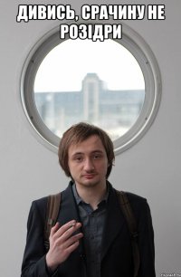 ДИВИСЬ, СРАЧИНУ НЕ РОЗІДРИ 