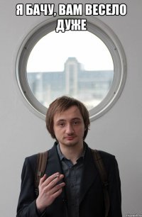 Я БАЧУ, ВАМ ВЕСЕЛО ДУЖЕ 