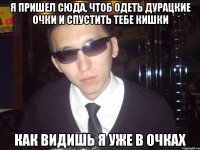 я пришел сюда, чтоб одеть дурацкие очки и спустить тебе кишки как видишь я уже в очках