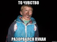 то чувство разорвался пукан