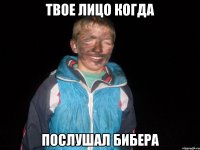 твое лицо когда послушал бибера