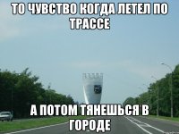то чувство когда летел по трассе а потом тянешься в городе