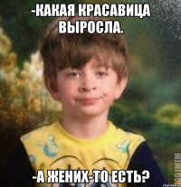 -Какая красавица выросла. -а жених-то есть?