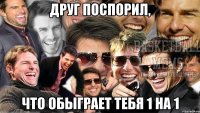 друг поспорил, что обыграет тебя 1 на 1